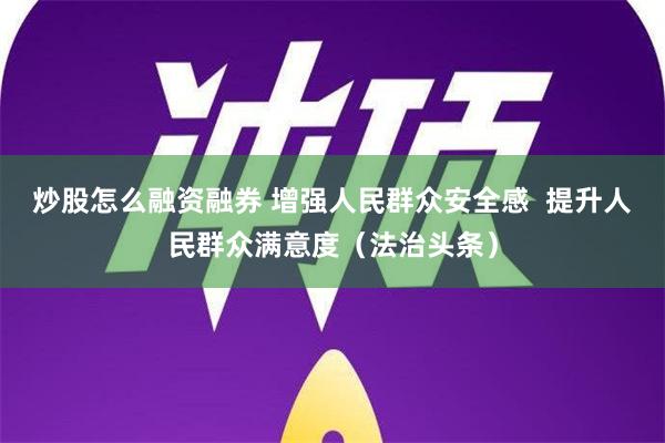 炒股怎么融资融券 增强人民群众安全感  提升人民群众满意度（法治头条）