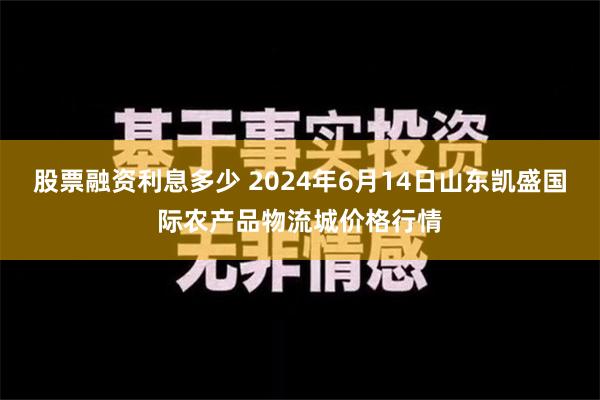 股票融资利息多少 2024年6月14日山东凯盛国际农产品物流城价格行情