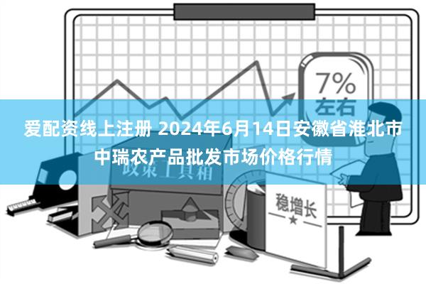 爱配资线上注册 2024年6月14日安徽省淮北市中瑞农产品批发市场价格行情