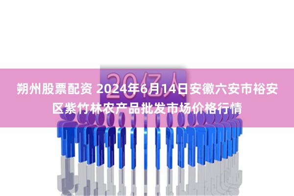 朔州股票配资 2024年6月14日安徽六安市裕安区紫竹林农产品批发市场价格行情