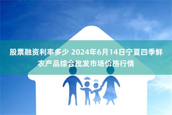 股票融资利率多少 2024年6月14日宁夏四季鲜农产品综合批发市场价格行情