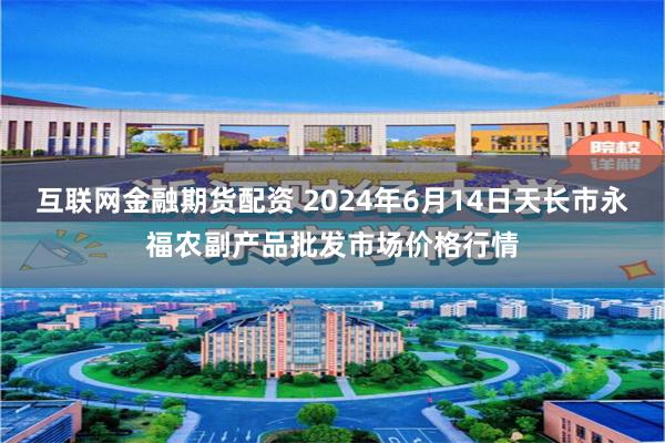 互联网金融期货配资 2024年6月14日天长市永福农副产品批发市场价格行情