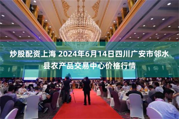 炒股配资上海 2024年6月14日四川广安市邻水县农产品交易中心价格行情