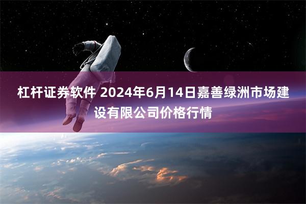 杠杆证券软件 2024年6月14日嘉善绿洲市场建设有限公司价格行情