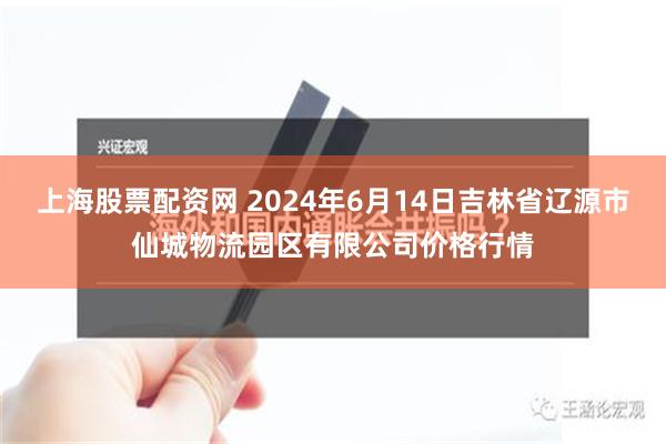 上海股票配资网 2024年6月14日吉林省辽源市仙城物流园区有限公司价格行情