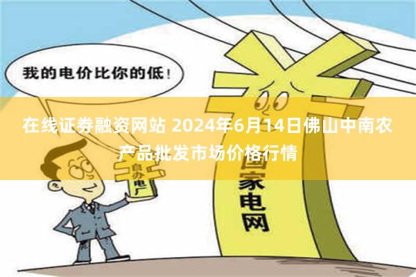 在线证劵融资网站 2024年6月14日佛山中南农产品批发市场价格行情