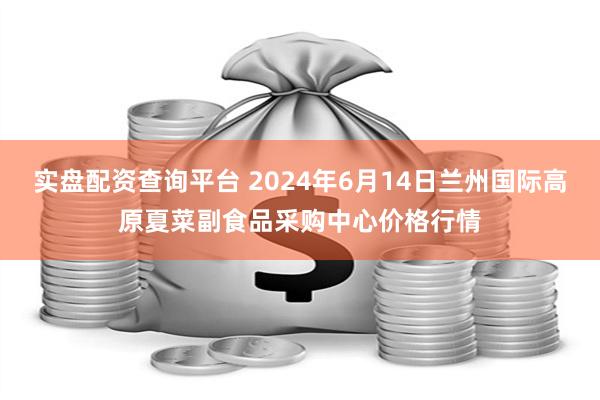 实盘配资查询平台 2024年6月14日兰州国际高原夏菜副食品采购中心价格行情