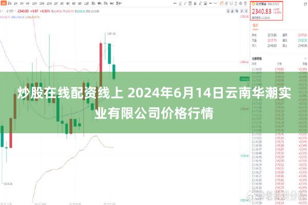 炒股在线配资线上 2024年6月14日云南华潮实业有限公司价格行情