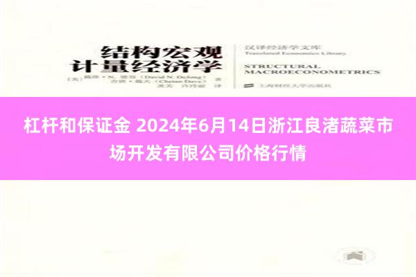 杠杆和保证金 2024年6月14日浙江良渚蔬菜市场开发有限公司价格行情