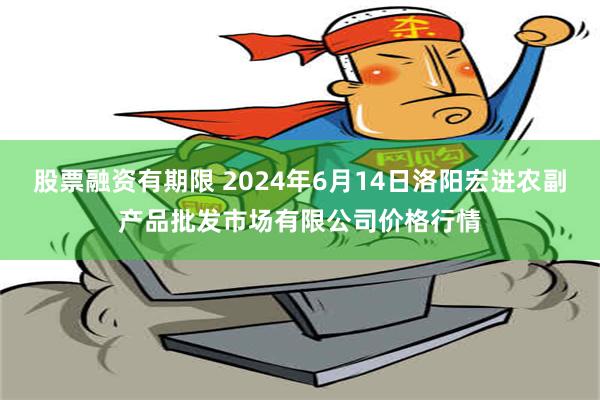 股票融资有期限 2024年6月14日洛阳宏进农副产品批发市场有限公司价格行情