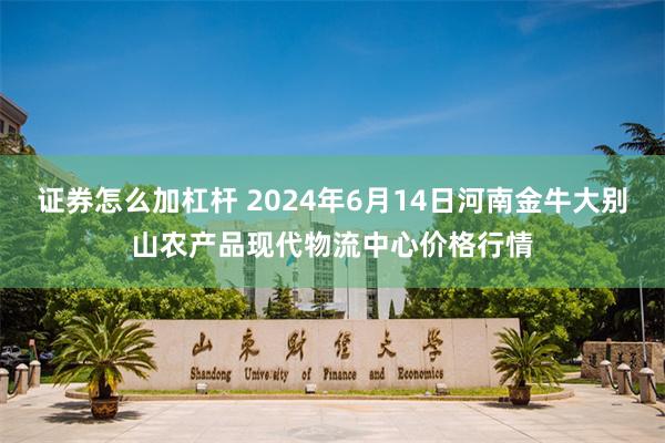 证券怎么加杠杆 2024年6月14日河南金牛大别山农产品现代物流中心价格行情