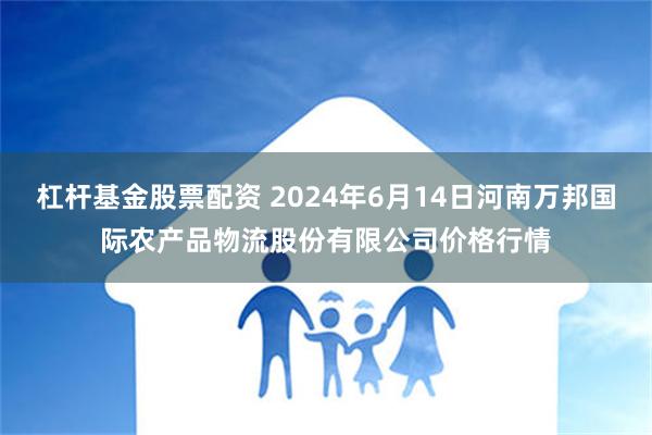 杠杆基金股票配资 2024年6月14日河南万邦国际农产品物流股份有限公司价格行情