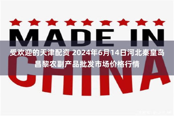 受欢迎的天津配资 2024年6月14日河北秦皇岛昌黎农副产品批发市场价格行情