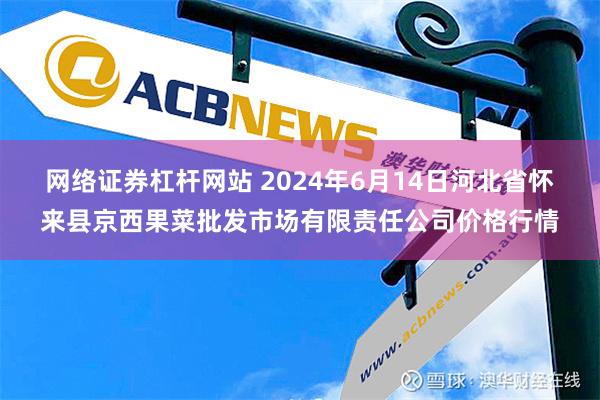 网络证券杠杆网站 2024年6月14日河北省怀来县京西果菜批发市场有限责任公司价格行情