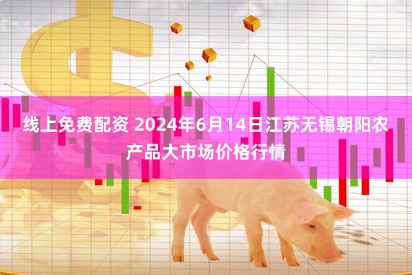 线上免费配资 2024年6月14日江苏无锡朝阳农产品大市场价格行情