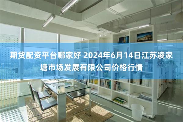 期货配资平台哪家好 2024年6月14日江苏凌家塘市场发展有限公司价格行情