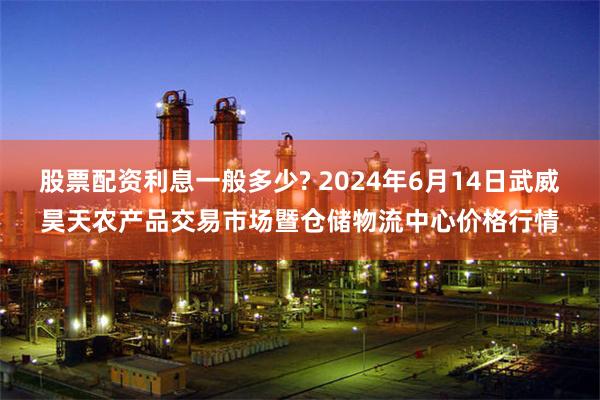 股票配资利息一般多少? 2024年6月14日武威昊天农产品交易市场暨仓储物流中心价格行情