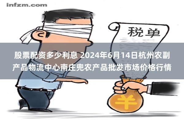 股票配资多少利息 2024年6月14日杭州农副产品物流中心南庄兜农产品批发市场价格行情