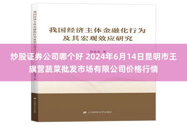 炒股证券公司哪个好 2024年6月14日昆明市王旗营蔬菜批发市场有限公司价格行情