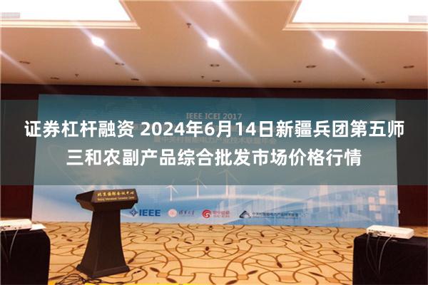 证券杠杆融资 2024年6月14日新疆兵团第五师三和农副产品综合批发市场价格行情