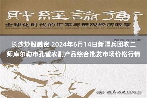 长沙炒股融资 2024年6月14日新疆兵团农二师库尔勒市孔雀农副产品综合批发市场价格行情