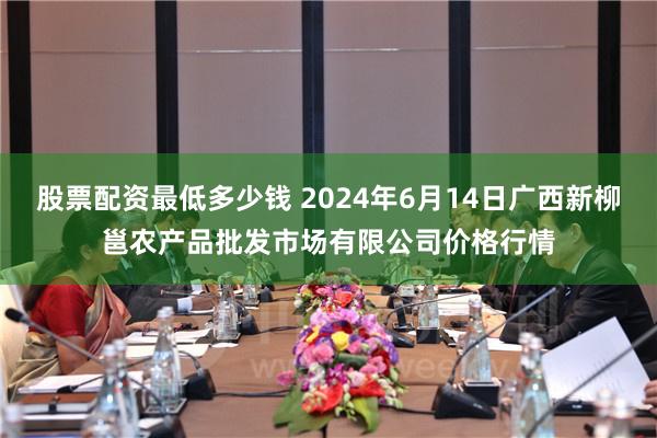 股票配资最低多少钱 2024年6月14日广西新柳邕农产品批发市场有限公司价格行情