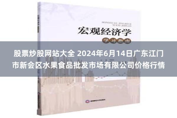 股票炒股网站大全 2024年6月14日广东江门市新会区水果食品批发市场有限公司价格行情