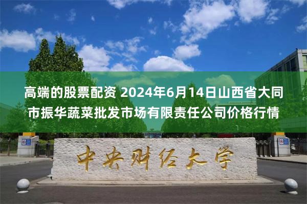 高端的股票配资 2024年6月14日山西省大同市振华蔬菜批发市场有限责任公司价格行情