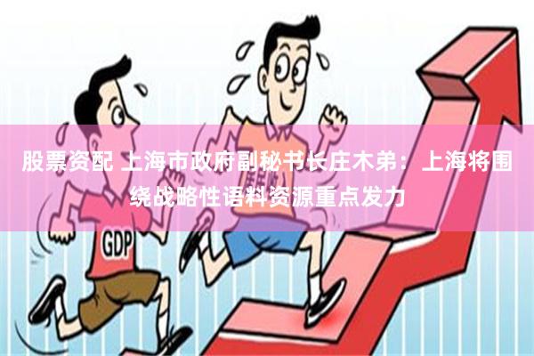 股票资配 上海市政府副秘书长庄木弟：上海将围绕战略性语料资源重点发力