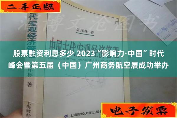 股票融资利息多少 2023“影响力·中国”时代峰会暨第五届（中国）广州商务航空展成功举办