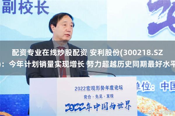 配资专业在线炒股配资 安利股份(300218.SZ)：今年计划销量实现增长 努力超越历史同期最好水平