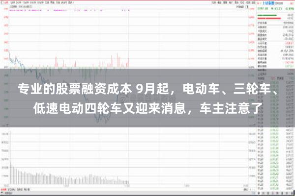 专业的股票融资成本 9月起，电动车、三轮车、低速电动四轮车又迎来消息，车主注意了