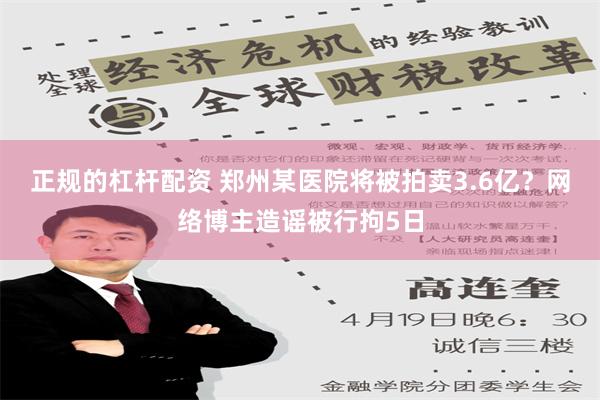 正规的杠杆配资 郑州某医院将被拍卖3.6亿？网络博主造谣被行拘5日