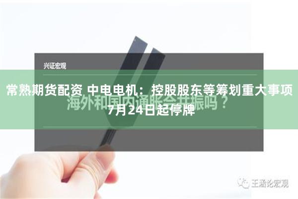 常熟期货配资 中电电机：控股股东等筹划重大事项 7月24日起停牌