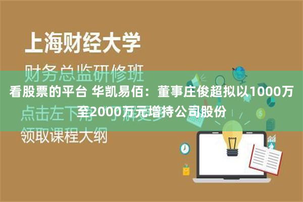 看股票的平台 华凯易佰：董事庄俊超拟以1000万至2000万元增持公司股份