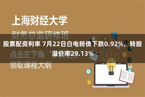 股票配资利率 7月22日白电转债下跌0.92%，转股溢价率29.13%