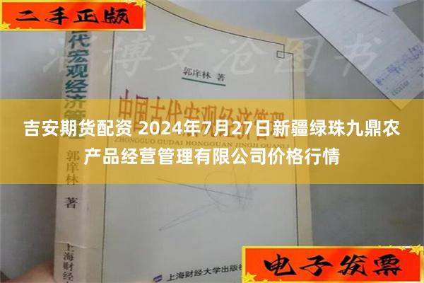 吉安期货配资 2024年7月27日新疆绿珠九鼎农产品经营管理有限公司价格行情