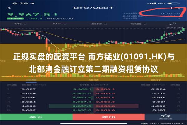 正规实盘的配资平台 南方锰业(01091.HK)与北部湾金融订立第二期融资租赁协议