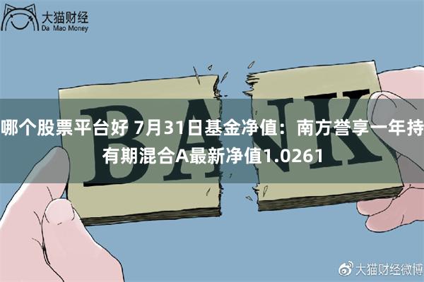 哪个股票平台好 7月31日基金净值：南方誉享一年持有期混合A最新净值1.0261