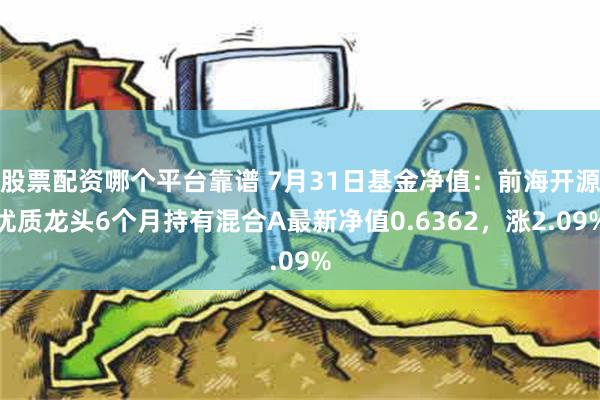 股票配资哪个平台靠谱 7月31日基金净值：前海开源优质龙头6个月持有混合A最新净值0.6362，涨2.09%