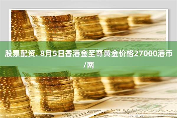 股票配资. 8月5日香港金至尊黄金价格27000港币/两