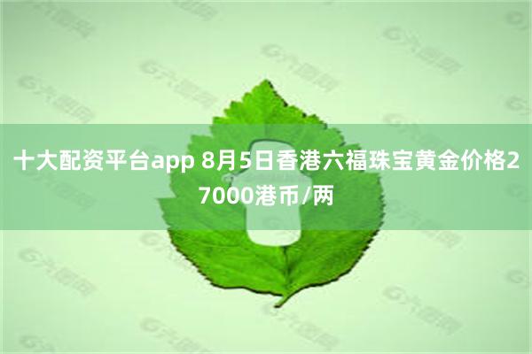 十大配资平台app 8月5日香港六福珠宝黄金价格27000港币/两