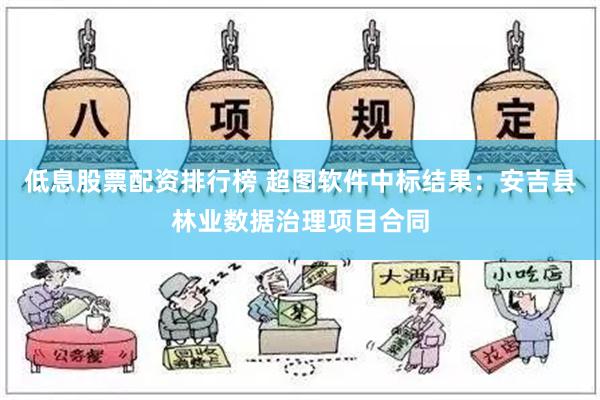 低息股票配资排行榜 超图软件中标结果：安吉县林业数据治理项目合同