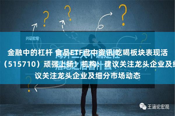 金融中的杠杆 食品ETF盘中资讯|吃喝板块表现活跃，食品ETF（515710）顽强上扬！机构：建议关注龙头企业及细分市场动态