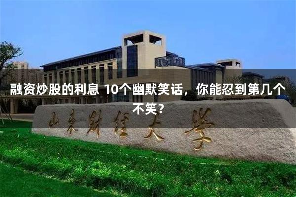 融资炒股的利息 10个幽默笑话，你能忍到第几个不笑？