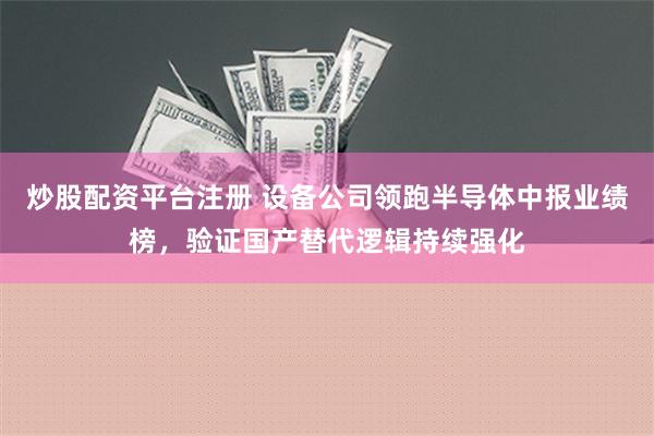 炒股配资平台注册 设备公司领跑半导体中报业绩榜，验证国产替代逻辑持续强化