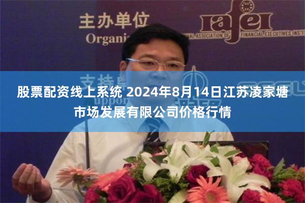 股票配资线上系统 2024年8月14日江苏凌家塘市场发展有限公司价格行情