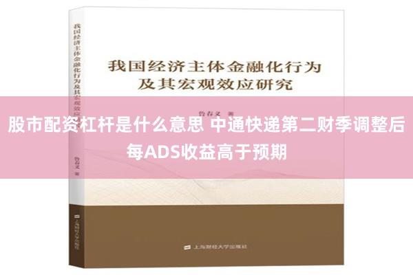 股市配资杠杆是什么意思 中通快递第二财季调整后每ADS收益高于预期