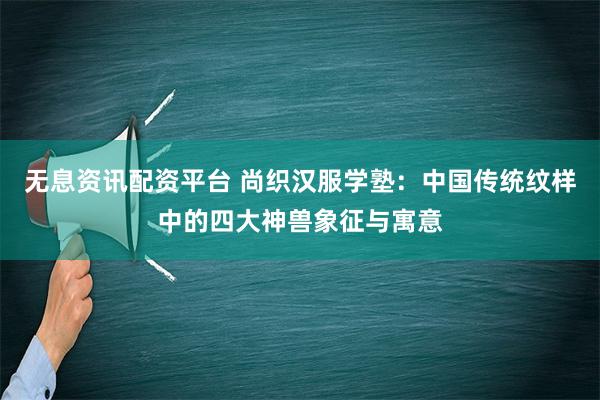 无息资讯配资平台 尚织汉服学塾：中国传统纹样中的四大神兽象征与寓意