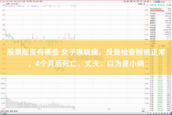 股票配资有哪些 女子喉咙痛，反复检查喉镜正常，4个月后死亡，丈夫：以为是小病